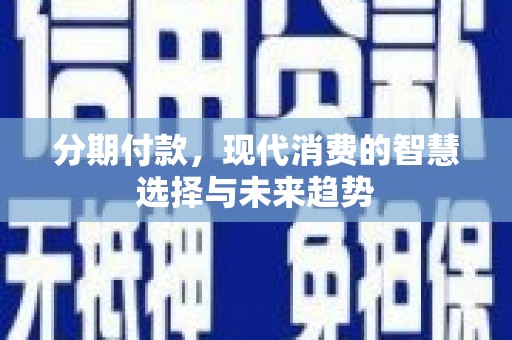 东至分期付款，现代消费的智慧选择与未来趋势