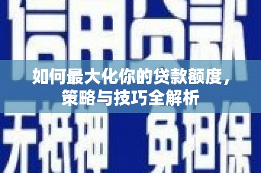 东至如何最大化你的贷款额度，策略与技巧全解析