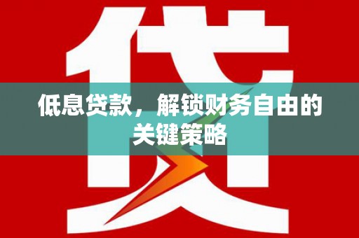 东至低息贷款，解锁财务自由的关键策略
