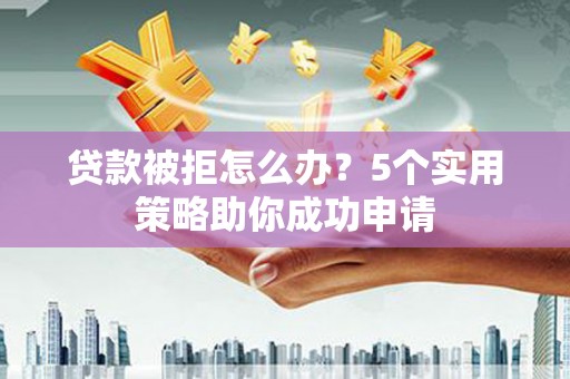 东至贷款被拒怎么办？5个实用策略助你成功申请