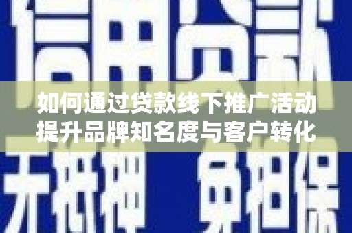 东至如何通过贷款线下推广活动提升品牌知名度与客户转化率