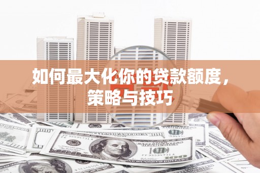 东至如何最大化你的贷款额度，策略与技巧