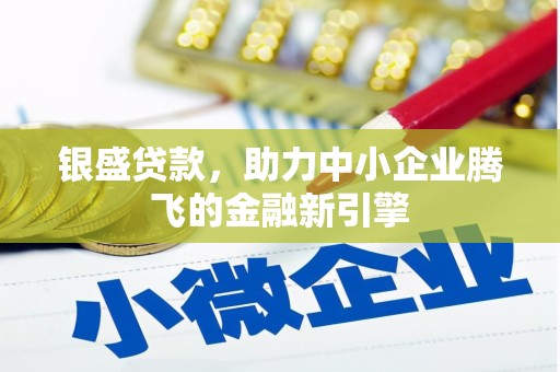 东至银盛贷款，助力中小企业腾飞的金融新引擎