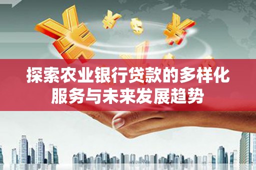 东至探索农业银行贷款的多样化服务与未来发展趋势
