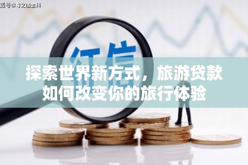 东至探索世界新方式，旅游贷款如何改变你的旅行体验