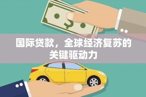 东至国际贷款，全球经济复苏的关键驱动力