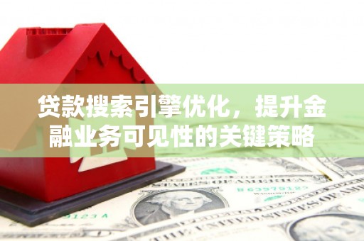 东至贷款搜索引擎优化，提升金融业务可见性的关键策略