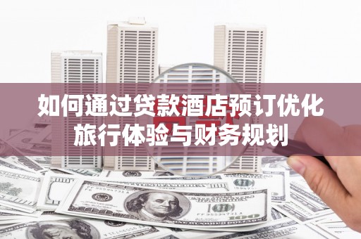 东至如何通过贷款酒店预订优化旅行体验与财务规划