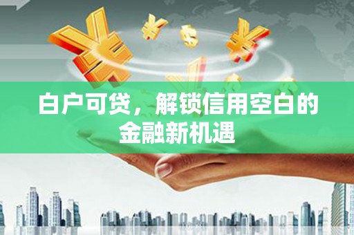 东至白户可贷，解锁信用空白的金融新机遇
