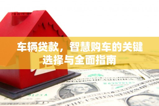 东至车辆贷款，智慧购车的关键选择与全面指南