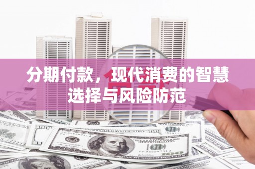 东至分期付款，现代消费的智慧选择与风险防范