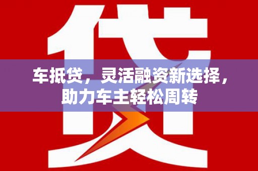 东至车抵贷，灵活融资新选择，助力车主轻松周转