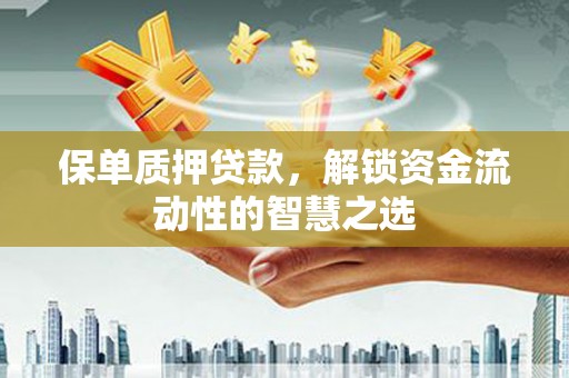东至保单质押贷款，解锁资金流动性的智慧之选