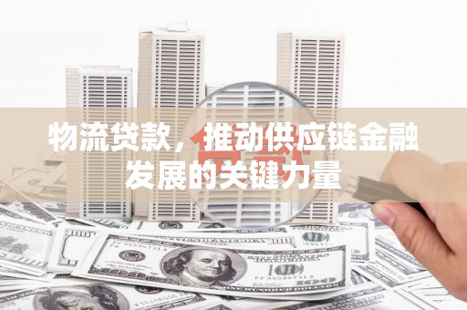 东至物流贷款，推动供应链金融发展的关键力量
