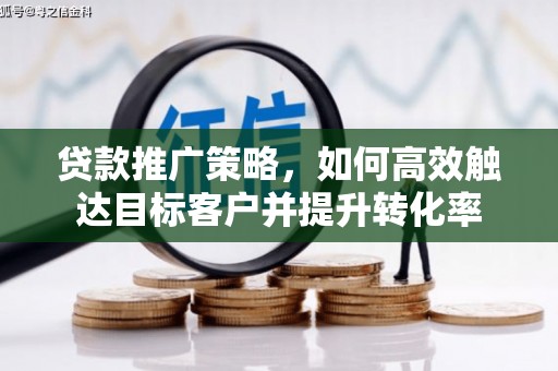 东至贷款推广策略，如何高效触达目标客户并提升转化率