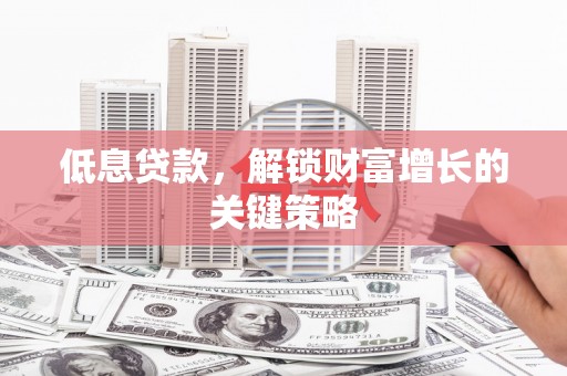 东至低息贷款，解锁财富增长的关键策略