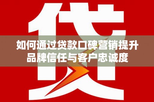 东至如何通过贷款口碑营销提升品牌信任与客户忠诚度