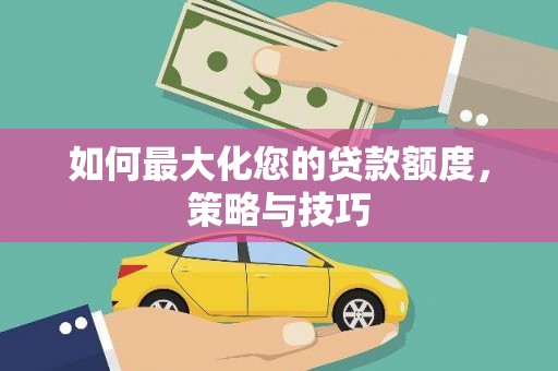 东至如何最大化您的贷款额度，策略与技巧