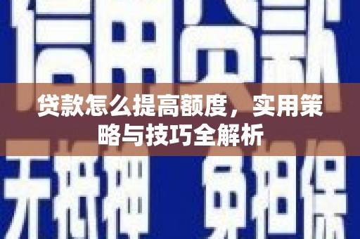 东至贷款怎么提高额度，实用策略与技巧全解析