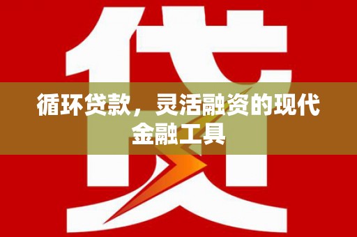 东至循环贷款，灵活融资的现代金融工具