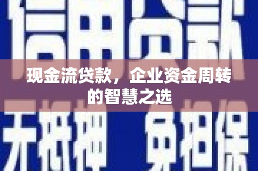 东至现金流贷款，企业资金周转的智慧之选