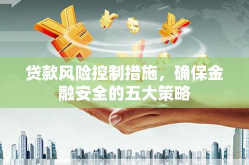 东至贷款风险控制措施，确保金融安全的五大策略