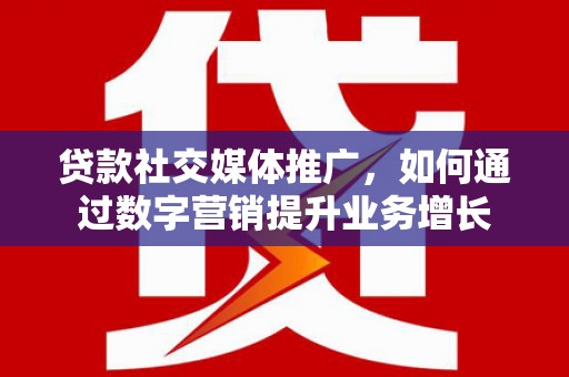 东至贷款社交媒体推广，如何通过数字营销提升业务增长