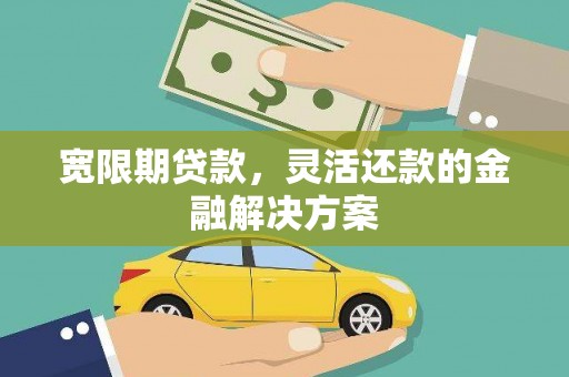 东至宽限期贷款，灵活还款的金融解决方案
