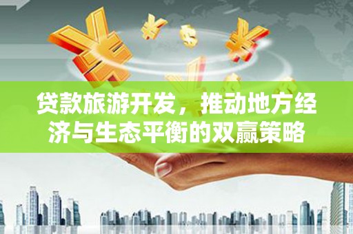 东至贷款旅游开发，推动地方经济与生态平衡的双赢策略