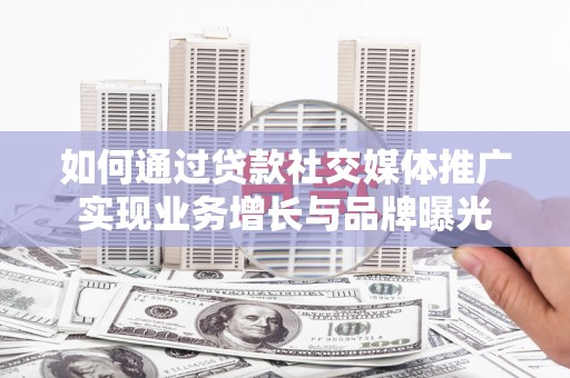 东至如何通过贷款社交媒体推广实现业务增长与品牌曝光