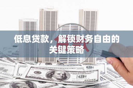 东至低息贷款，解锁财务自由的关键策略