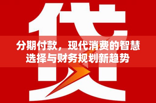 东至分期付款，现代消费的智慧选择与财务规划新趋势