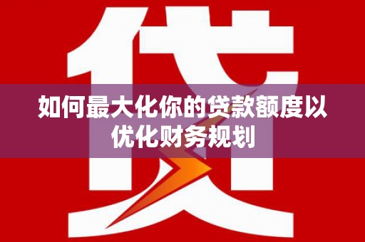 东至如何最大化你的贷款额度以优化财务规划