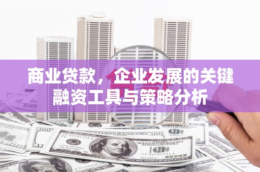 东至商业贷款，企业发展的关键融资工具与策略分析