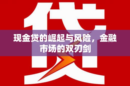 东至现金贷的崛起与风险，金融市场的双刃剑