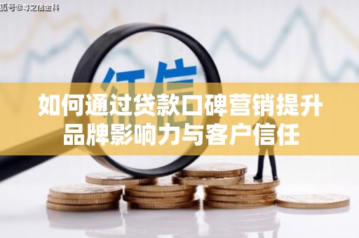 东至如何通过贷款口碑营销提升品牌影响力与客户信任