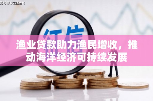 东至渔业贷款助力渔民增收，推动海洋经济可持续发展