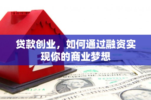 东至贷款创业，如何通过融资实现你的商业梦想