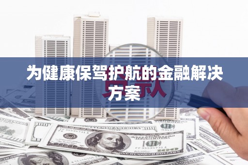 东至为健康保驾护航的金融解决方案