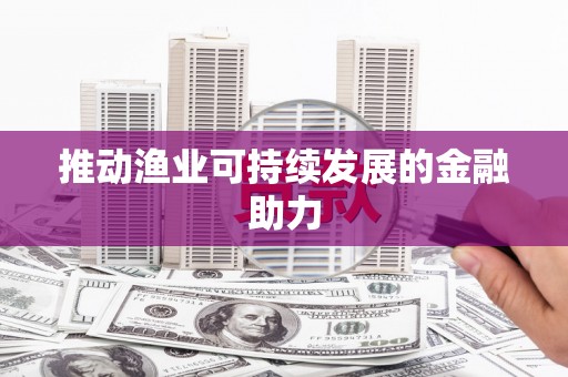 东至推动渔业可持续发展的金融助力