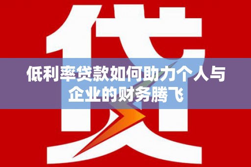 东至低利率贷款如何助力个人与企业的财务腾飞