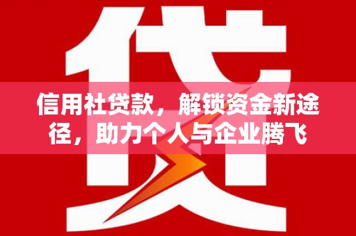 东至信用社贷款，解锁资金新途径，助力个人与企业腾飞