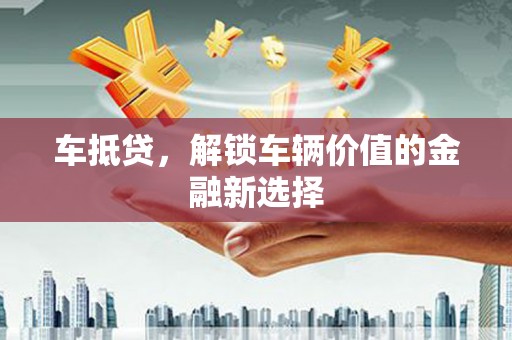 东至车抵贷，解锁车辆价值的金融新选择