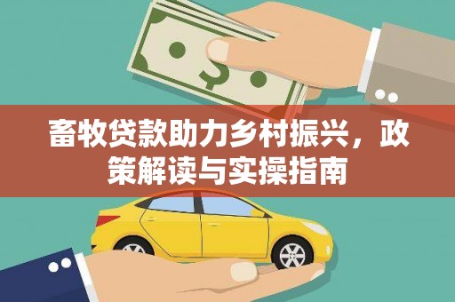东至畜牧贷款助力乡村振兴，政策解读与实操指南