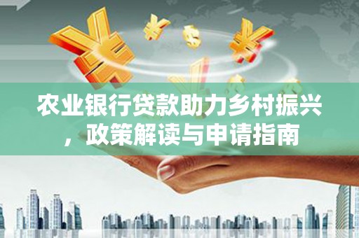 东至农业银行贷款助力乡村振兴，政策解读与申请指南