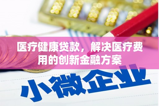 东至医疗健康贷款，解决医疗费用的创新金融方案