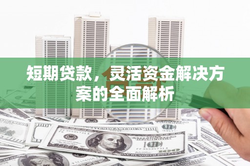 东至短期贷款，灵活资金解决方案的全面解析