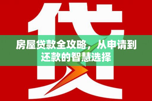 东至房屋贷款全攻略，从申请到还款的智慧选择