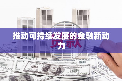 东至推动可持续发展的金融新动力