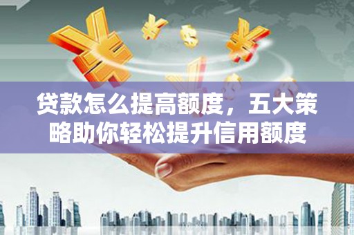东至贷款怎么提高额度，五大策略助你轻松提升信用额度